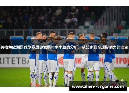 英格兰欧洲足球联赛历史发展与未来趋势分析:从起步到全球影响力的演变 英格兰欧洲足球联赛历史发展与未来趋势分析:从起步到全球影响力的演变