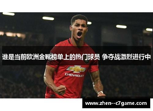 谁是当前欧洲金靴榜单上的热门球员 争夺战激烈进行中 谁是当前欧洲金靴榜单上的热门球员 争夺战激烈进行中