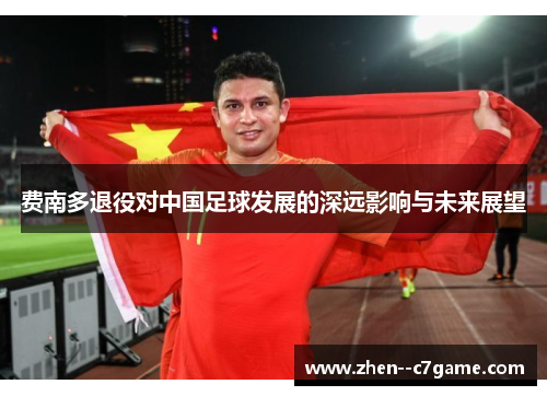 费南多退役对中国足球发展的深远影响与未来展望 费南多退役对中国足球发展的深远影响与未来展望