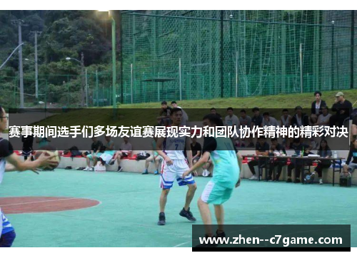 赛事期间选手们多场友谊赛展现实力和团队协作精神的精彩对决