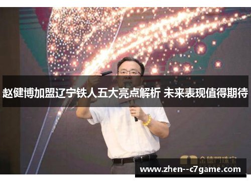 赵健博加盟辽宁铁人五大亮点解析 未来表现值得期待 赵健博加盟辽宁铁人五大亮点解析 未来表现值得期待