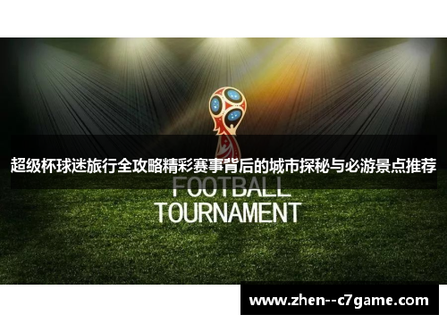 超级杯球迷旅行全攻略精彩赛事背后的城市探秘与必游景点推荐
