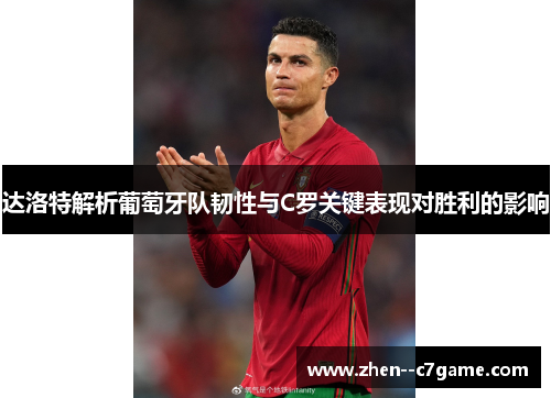 达洛特解析葡萄牙队韧性与C罗关键表现对胜利的影响 达洛特解析葡萄牙队韧性与C罗关键表现对胜利的影响