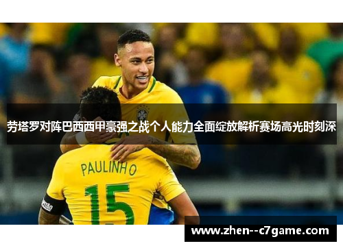 劳塔罗对阵巴西西甲豪强之战个人能力全面绽放解析赛场高光时刻深