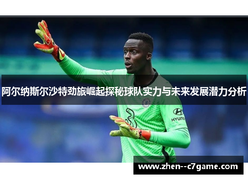 阿尔纳斯尔沙特劲旅崛起探秘球队实力与未来发展潜力分析