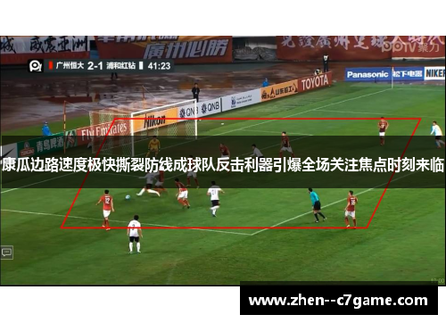 康瓜边路速度极快撕裂防线成球队反击利器引爆全场关注焦点时刻来临