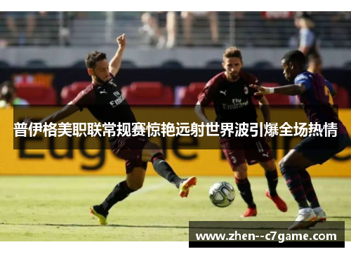 普伊格美职联常规赛惊艳远射世界波引爆全场热情