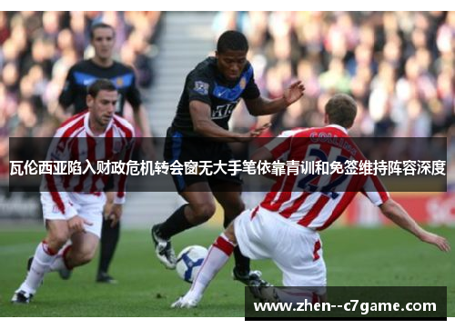 瓦伦西亚陷入财政危机转会窗无大手笔依靠青训和免签维持阵容深度 瓦伦西亚陷入财政危机转会窗无大手笔依靠青训和免签维持阵容深度