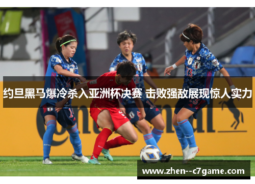 约旦黑马爆冷杀入亚洲杯决赛 击败强敌展现惊人实力