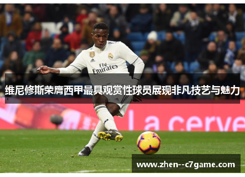 维尼修斯荣膺西甲最具观赏性球员展现非凡技艺与魅力