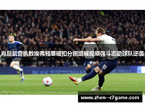 肖恩戴奇执教埃弗顿屡破扣分困境展现顽强斗志助球队逆袭 肖恩戴奇执教埃弗顿屡破扣分困境展现顽强斗志助球队逆袭