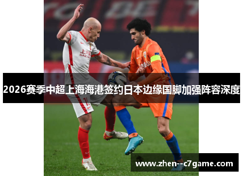 2026赛季中超上海海港签约日本边缘国脚加强阵容深度