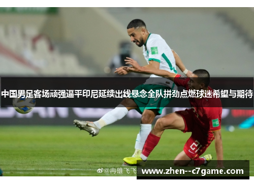 中国男足客场顽强逼平印尼延续出线悬念全队拼劲点燃球迷希望与期待