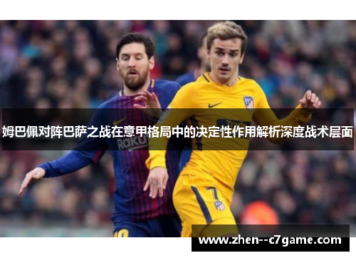 姆巴佩对阵巴萨之战在意甲格局中的决定性作用解析深度战术层面 姆巴佩对阵巴萨之战在意甲格局中的决定性作用解析深度战术层面