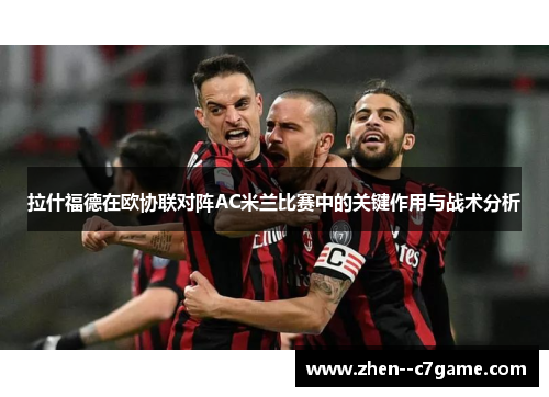拉什福德在欧协联对阵AC米兰比赛中的关键作用与战术分析 拉什福德在欧协联对阵AC米兰比赛中的关键作用与战术分析